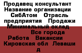 Продавец-консультант › Название организации ­ СибАтом › Отрасль предприятия ­ Продажи › Минимальный оклад ­ 14 000 - Все города Работа » Вакансии   . Кировская обл.,Леваши д.